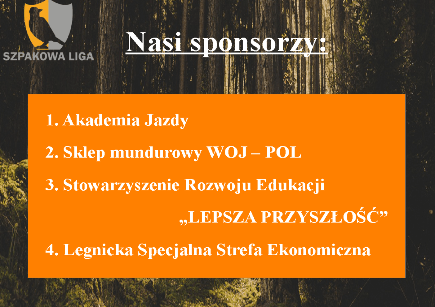 Lista sponsorów wydarzenia "Szpakowa Liga" na tle lasu. Na pomarańczowym prostokącie widnieje napis: "Nasi sponsorzy", a poniżej wymienieni są: Akademia Jazdy, Sklep mundurowy WOJ – POL, Stowarzyszenie Rozwoju Edukacji „LEPSZA PRZYSZŁOŚĆ”, Legnicka Specjalna Strefa Ekonomiczna