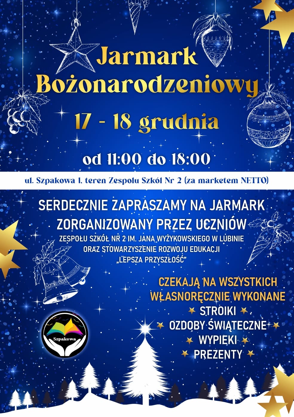 Plakat informacyjny o Jarmarku Bożonarodzeniowym na niebieskim tle z grafikami świątecznymi, takimi jak bombki, gwiazdy i choinki. Tekst zawiera szczegóły wydarzenia: ‘Jarmark Bożonarodzeniowy, 17–18 grudnia, od 11:00 do 18:00, ul. Szpakowa 1, teren Zespołu Szkół Nr 2 (za marketem NETTO)’. Dodatkowo informacja: ‘Serdecznie zapraszamy na jarmark zorganizowany przez uczniów Zespołu Szkół Nr 2 im. Jana Wyżykowskiego w Lubinie oraz Stowarzyszenie Rozwoju Edukacji „Lepsza Przyszłość”’. Na dole napis: ‘Czekają na wszystkich własnoręcznie wykonane stroiki, ozdoby świąteczne, wypieki, prezenty’.