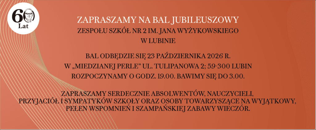 Zaproszenie na bal jubileuszowy 60-lecia Zespołu Szkół nr 2 im. Jana Wyżykowskiego w Lubinie. Wydarzenie odbędzie się 23 października 2026 roku w „Miedzianej Perle” przy ul. Tulipanowej 2, od godziny 19:00 do 3:00. Zaproszenie skierowane do absolwentów, nauczycieli, przyjaciół i sympatyków szkoły
